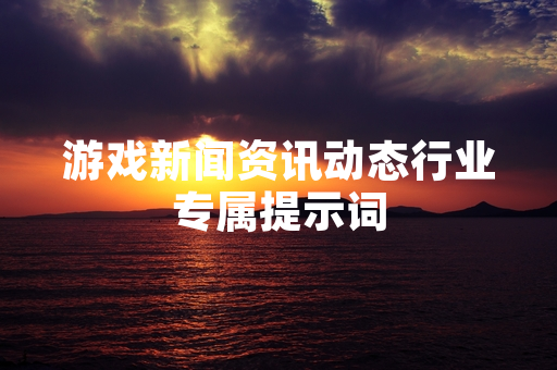 游戏新闻资讯动态行业专属提示词