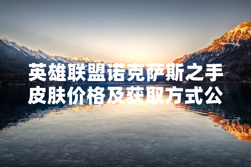 英雄联盟诺克萨斯之手皮肤价格及获取方式公布