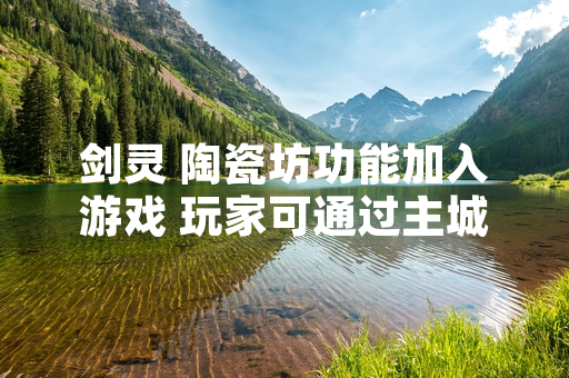剑灵 陶瓷坊功能加入游戏 玩家可通过主城NPC开启生活技能