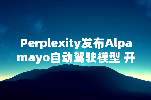 Perplexity发布Alpamayo自动驾驶模型 开放非商用授权下载