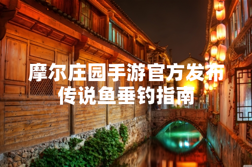 摩尔庄园手游官方发布传说鱼垂钓指南