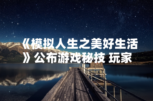 《模拟人生之美好生活》公布游戏秘技 玩家可解锁特殊功能