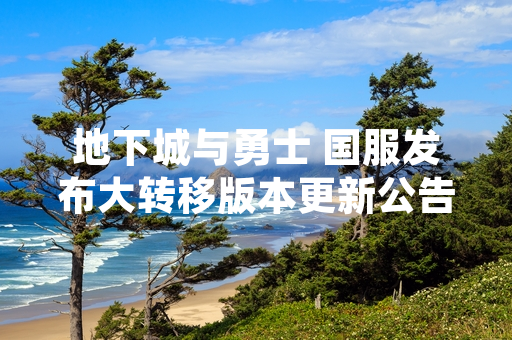 地下城与勇士 国服发布大转移版本更新公告