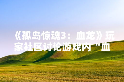 《孤岛惊魂3：血龙》玩家社区讨论游戏内“血龙”敌人应对策略