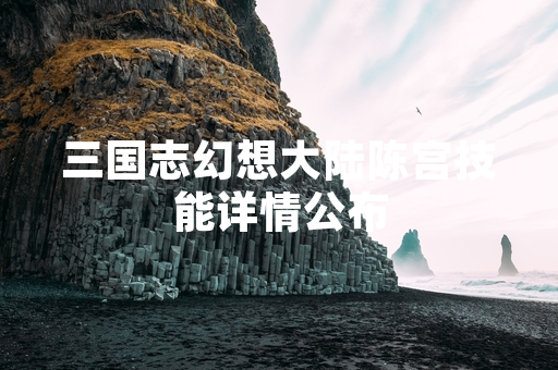三国志幻想大陆陈宫技能详情公布