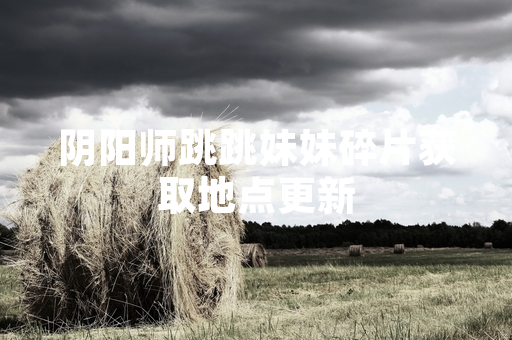 阴阳师跳跳妹妹碎片获取地点更新