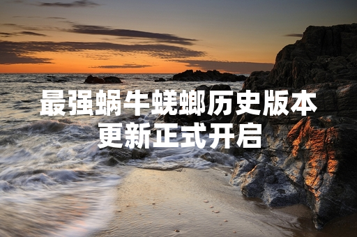 最强蜗牛蜣螂历史版本更新正式开启