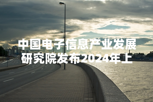 中国电子信息产业发展研究院发布2024年上半年国内主流数码产品性价比测评结果