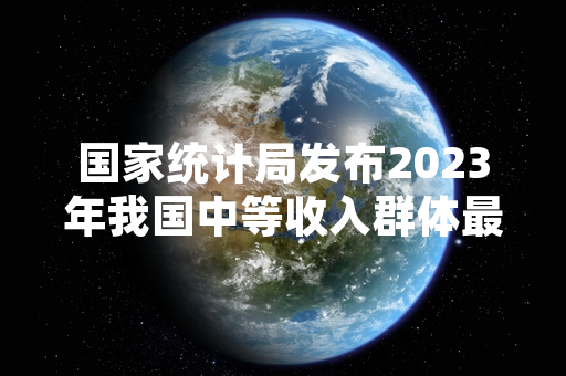 国家统计局发布2023年我国中等收入群体最新监测数据