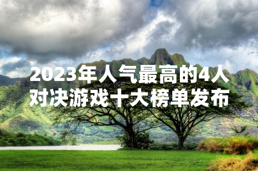 2023年人气最高的4人对决游戏十大榜单发布 多款产品在线人数创历史新高