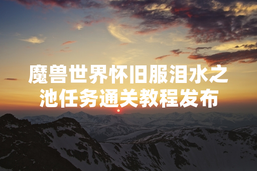 魔兽世界怀旧服泪水之池任务通关教程发布