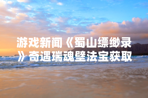 游戏新闻《蜀山缥缈录》奇遇瑞魂壁法宝获取方式更新