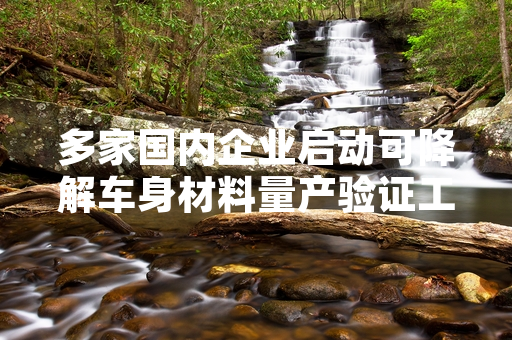 多家国内企业启动可降解车身材料量产验证工作
