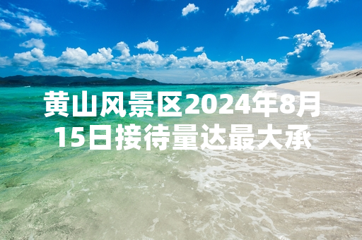 黄山风景区2024年8月15日接待量达最大承载量 官方启动分时预约临时限流措施