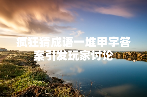 疯狂猜成语一堆甲字答案引发玩家讨论