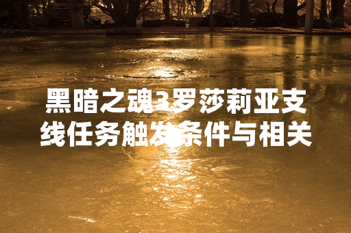 黑暗之魂3罗莎莉亚支线任务触发条件与相关互动引发玩家社区关注