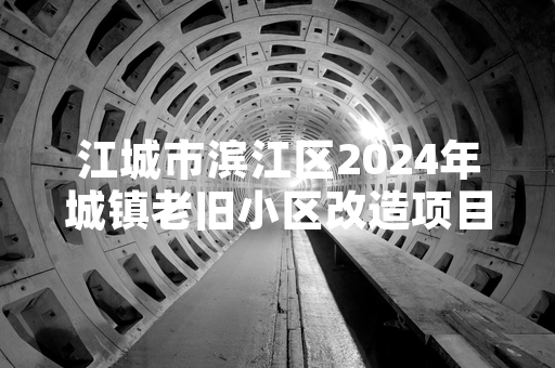 江城市滨江区2024年城镇老旧小区改造项目完成招标流程 招标规模已向社会公示