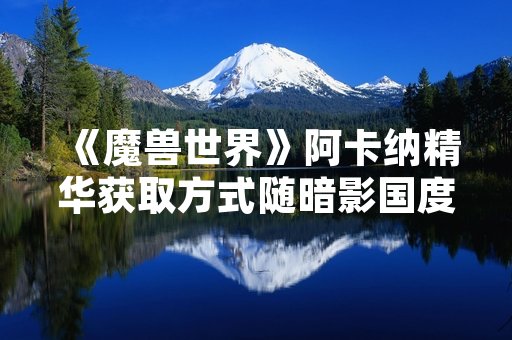《魔兽世界》阿卡纳精华获取方式随暗影国度版本更新调整