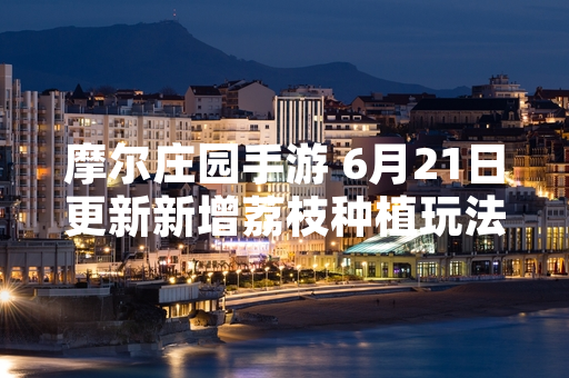 摩尔庄园手游 6月21日更新新增荔枝种植玩法 官方公布具体用途