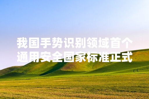 我国手势识别领域首个通用安全国家标准正式发布实施