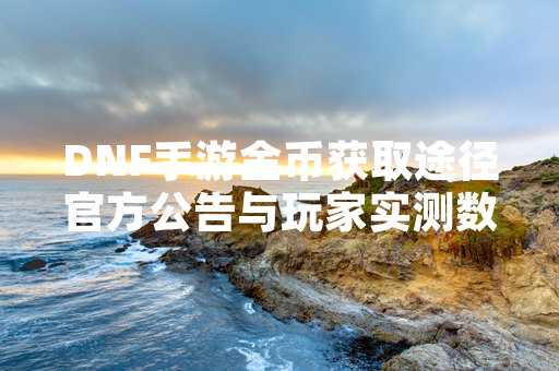DNF手游金币获取途径官方公告与玩家实测数据汇总
