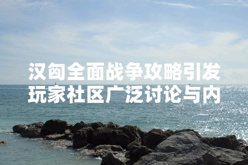 汉匈全面战争攻略引发玩家社区广泛讨论与内容创作热潮