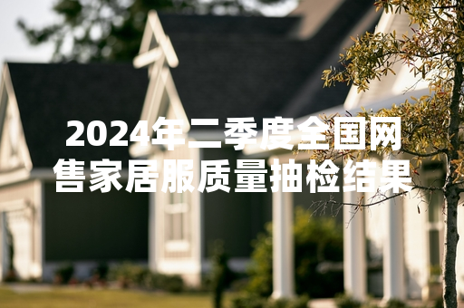 2024年二季度全国网售家居服质量抽检结果公布 127批次不合格产品已下架