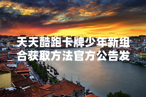 天天酷跑卡牌少年新组合获取方法官方公告发布