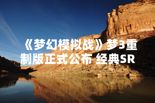 《梦幻模拟战》梦3重制版正式公布 经典SRPG登陆多平台