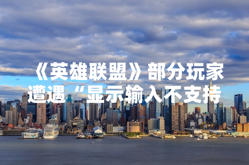 《英雄联盟》部分玩家遭遇“显示输入不支持”错误提示 官方发布修复指引