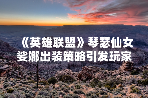 《英雄联盟》琴瑟仙女娑娜出装策略引发玩家社区讨论