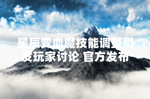 星辰变血魔技能调整引发玩家讨论 官方发布更新公告进行说明