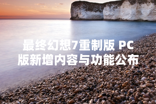 最终幻想7重制版 PC版新增内容与功能公布