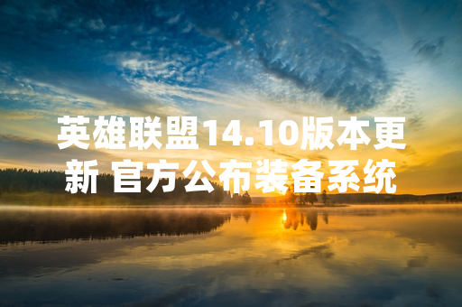 英雄联盟14.10版本更新 官方公布装备系统重大调整与平衡性改动
