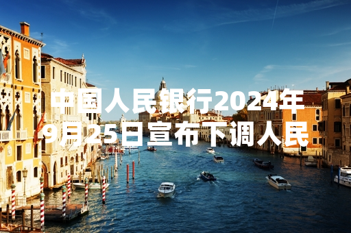 中国人民银行2024年9月25日宣布下调人民币存贷款基准利率