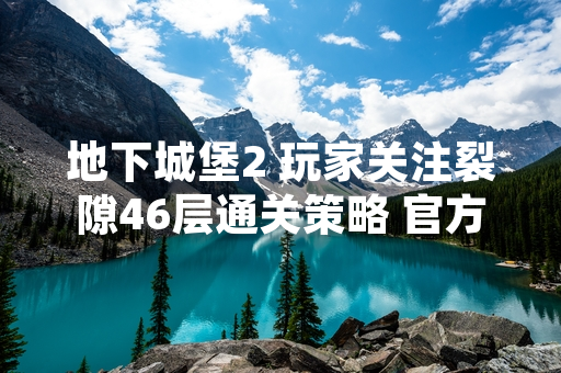 地下城堡2 玩家关注裂隙46层通关策略 官方未发布正式攻略