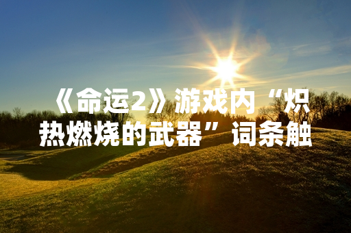 《命运2》游戏内“炽热燃烧的武器”词条触发异常，官方已发布修复公告