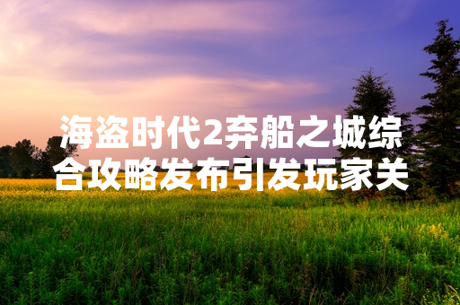 海盗时代2弃船之城综合攻略发布引发玩家关注