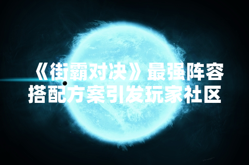 《街霸对决》最强阵容搭配方案引发玩家社区热议