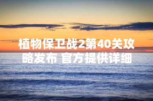 植物保卫战2第40关攻略发布 官方提供详细通关指引