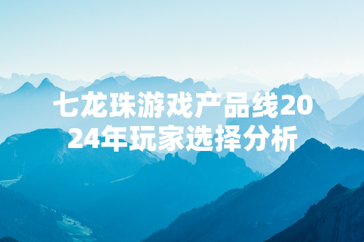 七龙珠游戏产品线2024年玩家选择分析