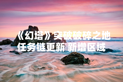 《幻塔》突破破碎之地任务链更新 新增区域与剧情内容