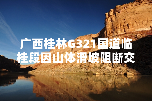 广西桂林G321国道临桂段因山体滑坡阻断交通 公路部门已完成半幅抢通