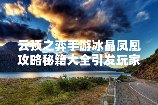 云顶之弈手游冰晶凤凰攻略秘籍大全引发玩家社区广泛讨论