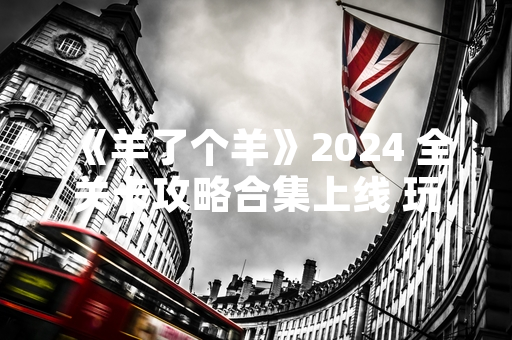 《羊了个羊》2024 全关卡攻略合集上线 玩家通关率提升显著