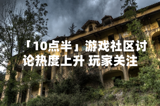 「10点半」游戏社区讨论热度上升 玩家关注游戏规则与策略分享