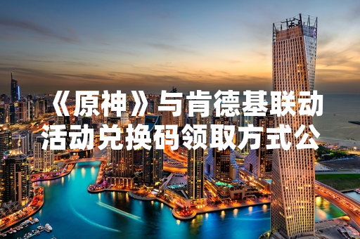 《原神》与肯德基联动活动兑换码领取方式公布