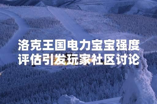 洛克王国电力宝宝强度评估引发玩家社区讨论