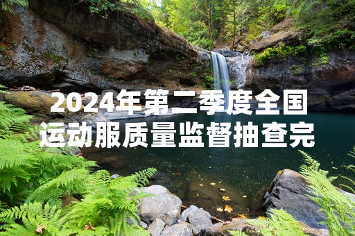 2024年第二季度全国运动服质量监督抽查完成 127批次产品不合格