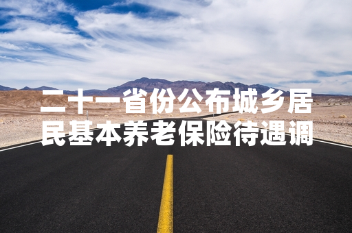 二十一省份公布城乡居民基本养老保险待遇调整方案 首批调整资金已完成发放